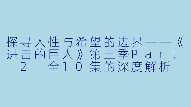 探寻人性与希望的边界——《进击的巨人》第三季Part 2 全10集的深度解析
