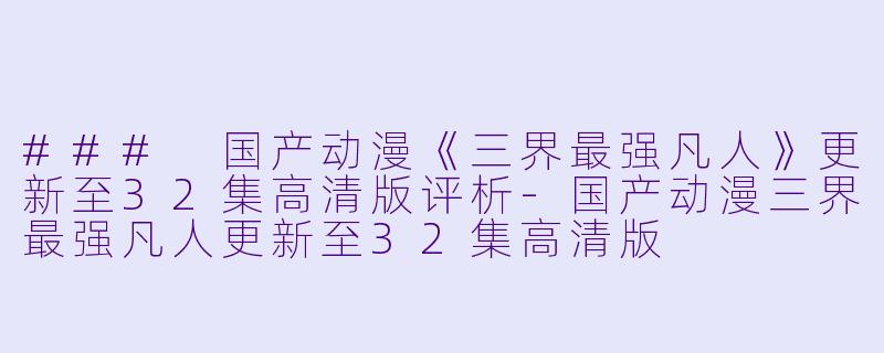 ### 国产动漫《三界最强凡人》更新至32集高清版评析-国产动漫三界最强凡人更新至32集高清版