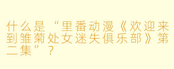 什么是“里番动漫《欢迎来到雏菊处女迷失俱乐部》第二集”?