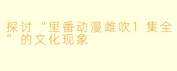 探讨“里番动漫雌吹1集全”的文化现象