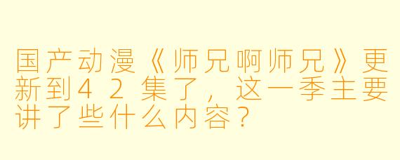 国产动漫《师兄啊师兄》更新到42集了,这一季主要讲了些什么内容?