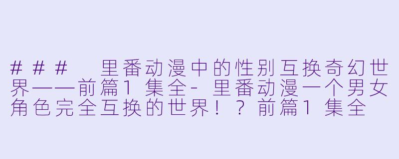 ### 里番动漫中的性别互换奇幻世界——前篇1集全-里番动漫一个男女角色完全互换的世界！？前篇1集全