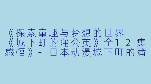 《探索童趣与梦想的世界——《城下町的蒲公英》全12集感悟》-日本动漫城下町的蒲公英全12集