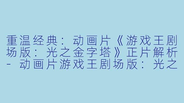 重温经典：动画片《游戏王剧场版：光之金字塔》正片解析-动画片游戏王剧场版：光之金字塔正片