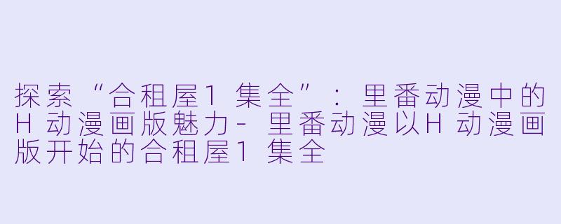 探索“合租屋1集全”:里番动漫中的H动漫画版魅力