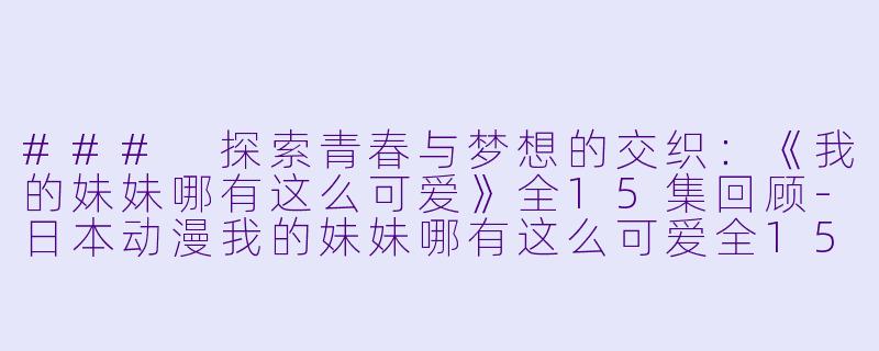 ### 探索青春与梦想的交织：《我的妹妹哪有这么可爱》全15集回顾-日本动漫我的妹妹哪有这么可爱全15集