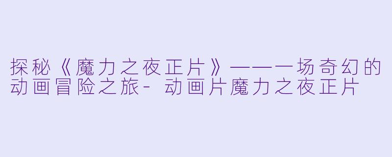 探秘《魔力之夜正片》——一场奇幻的动画冒险之旅-动画片魔力之夜正片