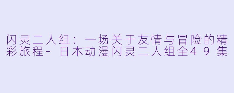 闪灵二人组：一场关于友情与冒险的精彩旅程-日本动漫闪灵二人组全49集