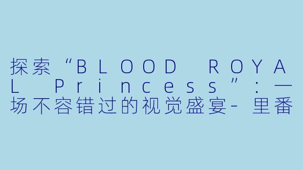 探索“BLOOD ROYAL Princess”：一场不容错过的视觉盛宴-里番动漫BLOOD ROYAL Princess2集全
