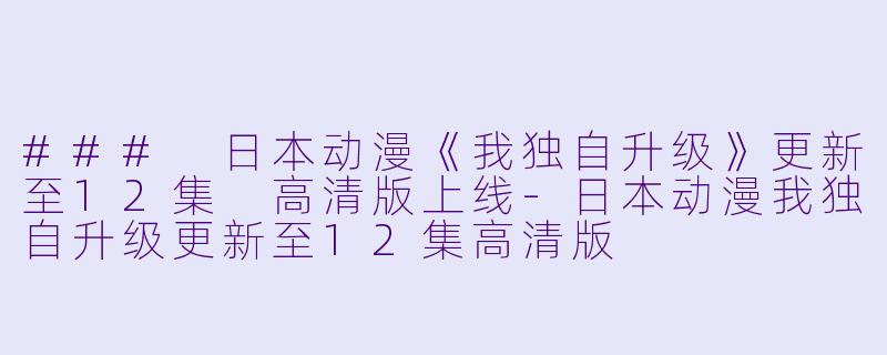 ### 日本动漫《我独自升级》更新至12集 高清版上线-日本动漫我独自升级更新至12集高清版