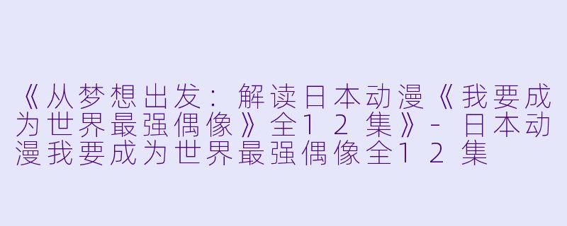 《从梦想出发:解读日本动漫《我要成为世界最强偶像》全12集》