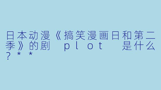 日本动漫《搞笑漫画日和第二季》的剧 plot 是什么?**