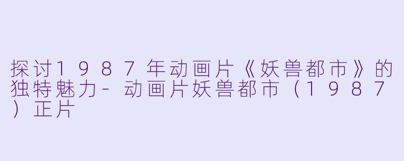 探讨1987年动画片《妖兽都市》的独特魅力-动画片妖兽都市（1987）正片