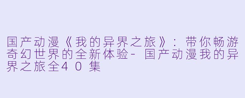 国产动漫《我的异界之旅》：带你畅游奇幻世界的全新体验-国产动漫我的异界之旅全40集
