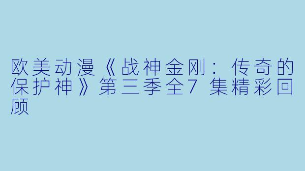 欧美动漫《战神金刚：传奇的保护神》第三季全7集精彩回顾