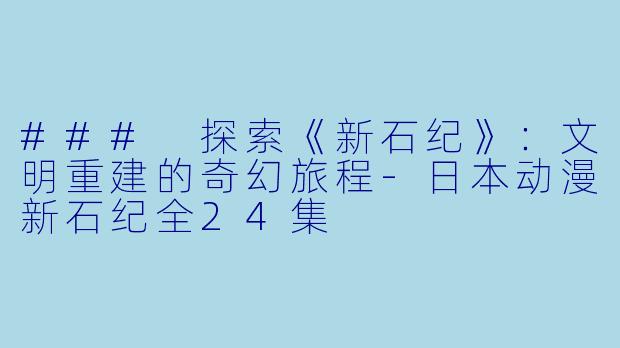 ### 探索《新石纪》：文明重建的奇幻旅程-日本动漫新石纪全24集