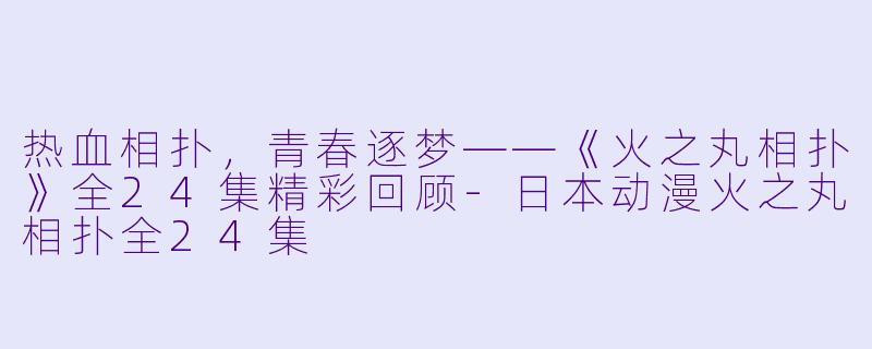 热血相扑，青春逐梦——《火之丸相扑》全24集精彩回顾-日本动漫火之丸相扑全24集