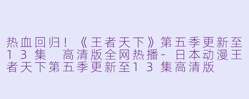 热血回归！《王者天下》第五季更新至13集 高清版全网热播-日本动漫王者天下第五季更新至13集高清版