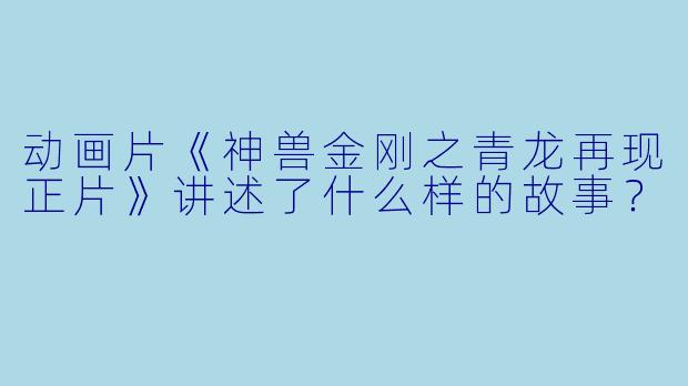 动画片《神兽金刚之青龙再现正片》讲述了什么样的故事?