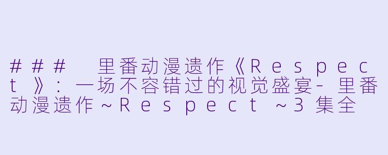 ### 里番动漫遗作《Respect》:一场不容错过的视觉盛宴