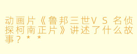 动画片《鲁邦三世VS名侦探柯南正片》讲述了什么故事?**