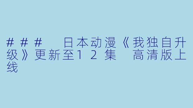 ### 日本动漫《我独自升级》更新至12集 高清版上线