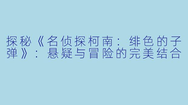 探秘《名侦探柯南:绯色的子弹》:悬疑与冒险的完美结合