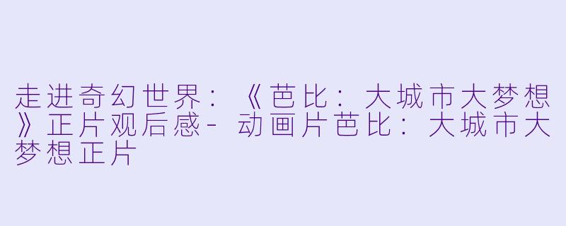 走进奇幻世界：《芭比：大城市大梦想》正片观后感-动画片芭比：大城市大梦想正片
