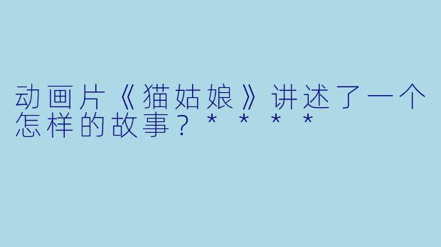 动画片《猫姑娘》讲述了一个怎样的故事?****
