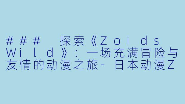 ### 探索《Zoids Wild》：一场充满冒险与友情的动漫之旅-日本动漫Zoids Wild全50集
