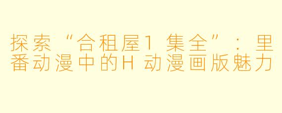 探索“合租屋1集全”：里番动漫中的H动漫画版魅力