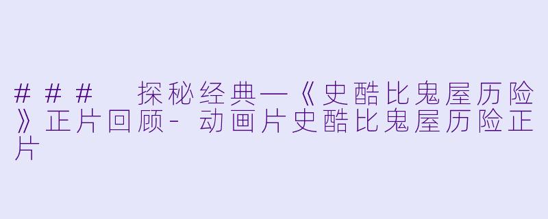 ### 探秘经典—《史酷比鬼屋历险》正片回顾-动画片史酷比鬼屋历险正片