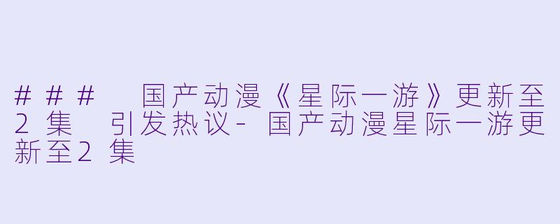### 国产动漫《星际一游》更新至2集 引发热议