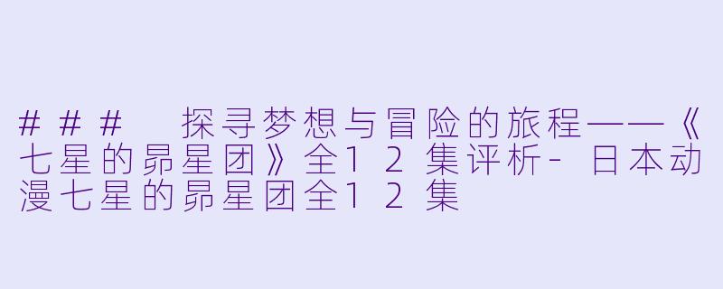 ### 探寻梦想与冒险的旅程——《七星的昴星团》全12集评析-日本动漫七星的昴星团全12集