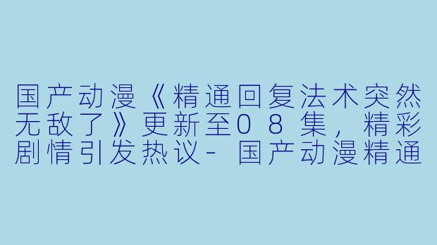国产动漫《精通回复法术突然无敌了》更新至08集,精彩剧情引发热议