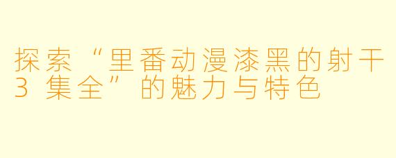 探索“里番动漫漆黑的射干3集全”的魅力与特色