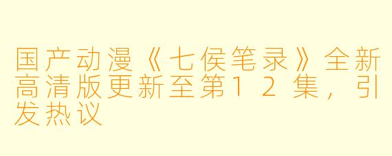 国产动漫《七侯笔录》全新高清版更新至第12集，引发热议