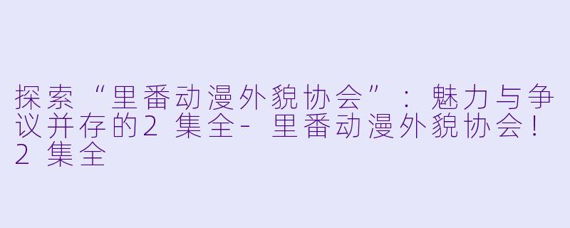 探索“里番动漫外貌协会”：魅力与争议并存的2集全-里番动漫外貌协会！2集全