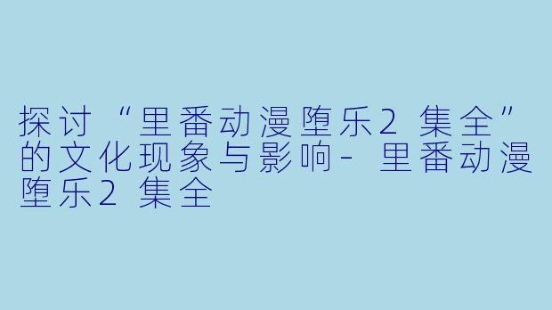 探讨“里番动漫堕乐2集全”的文化现象与影响