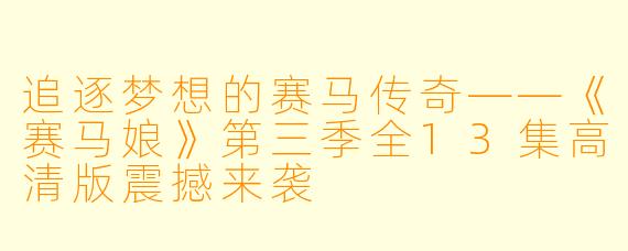追逐梦想的赛马传奇——《赛马娘》第三季全13集高清版震撼来袭