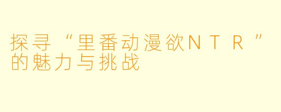 探寻“里番动漫欲NTR”的魅力与挑战