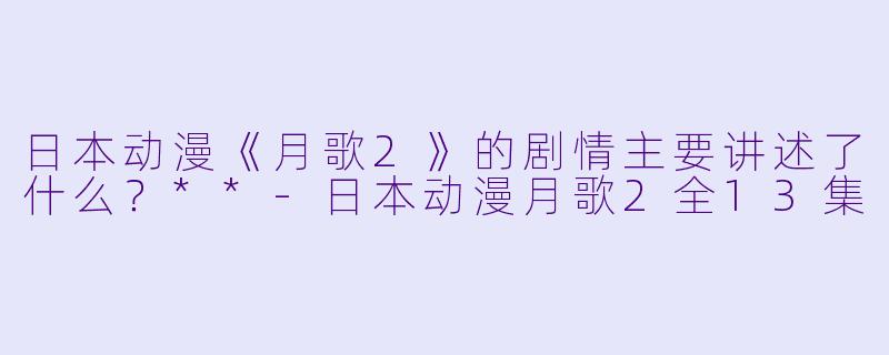 日本动漫《月歌2》的剧情主要讲述了什么?**