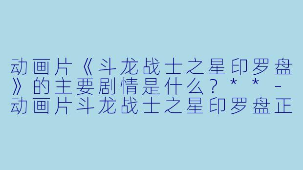 动画片《斗龙战士之星印罗盘》的主要剧情是什么?**