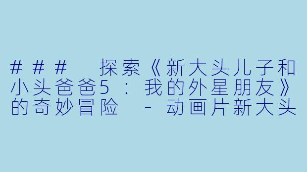 ### 探索《新大头儿子和小头爸爸5:我的外星朋友》的奇妙冒险