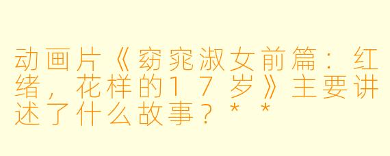 动画片《窈窕淑女前篇:红绪,花样的17岁》主要讲述了什么故事?**