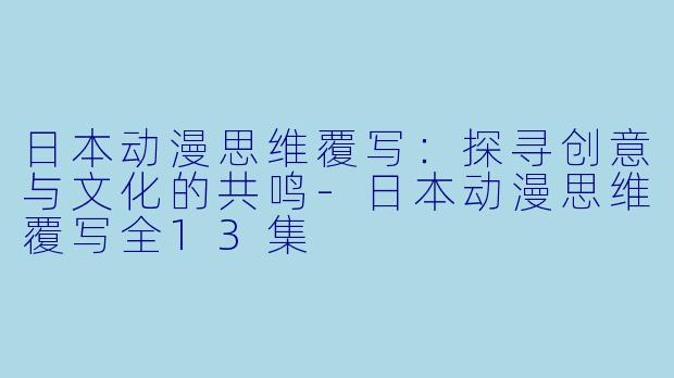 日本动漫思维覆写：探寻创意与文化的共鸣-日本动漫思维覆写全13集