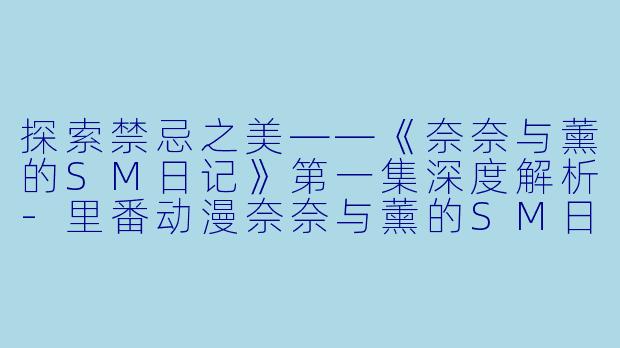 探索禁忌之美——《奈奈与薰的SM日记》第一集深度解析-里番动漫奈奈与薰的SM日记1集全