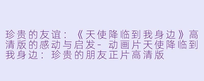 珍贵的友谊：《天使降临到我身边》高清版的感动与启发-动画片天使降临到我身边：珍贵的朋友正片高清版