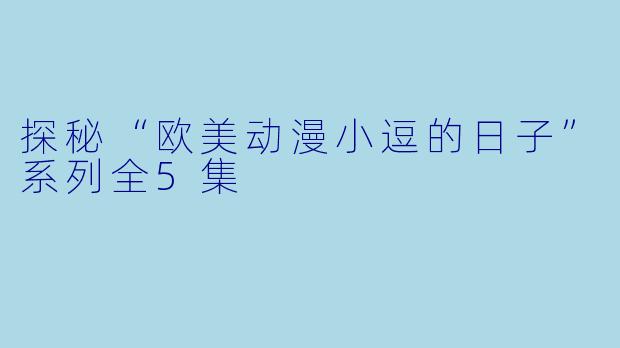探秘“欧美动漫小逗的日子”系列全5集