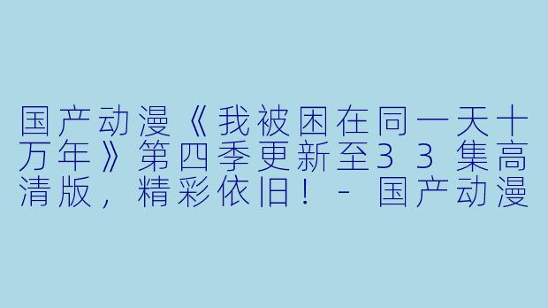 国产动漫《我被困在同一天十万年》第四季更新至33集高清版，精彩依旧！-国产动漫我被困在同一天十万年第四季更新至33集高清版